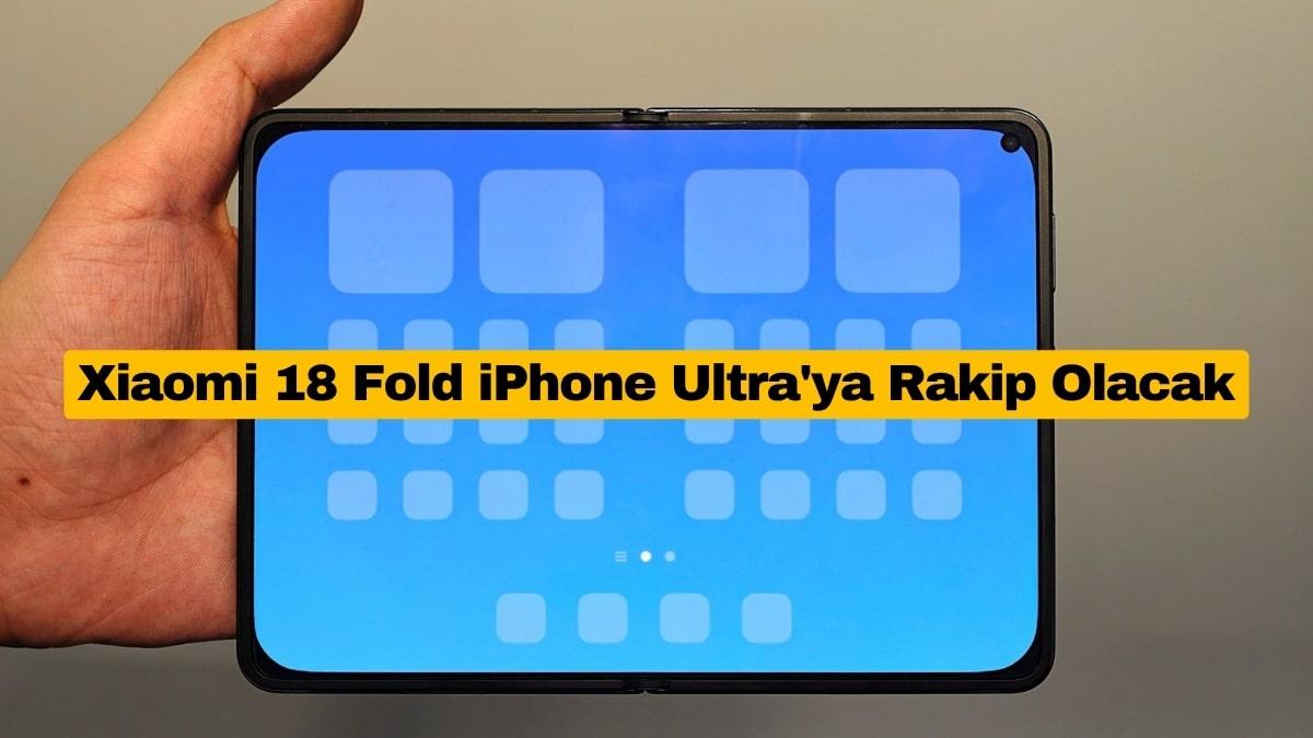 Xiaomi 18 Fold iPhone Ultra’ya Rakip Olacak